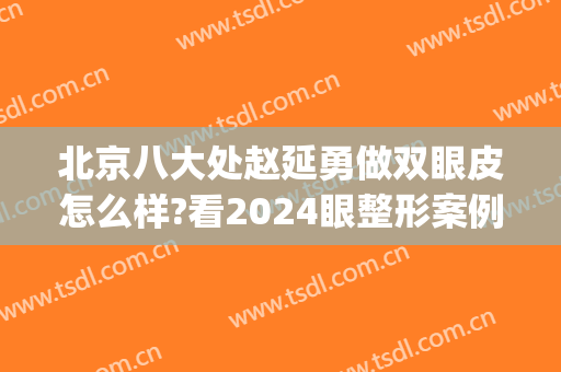 北京八大处赵延勇做双眼皮怎么样?看2024眼整形案例及价目表(北京八大处杨明勇双眼皮)