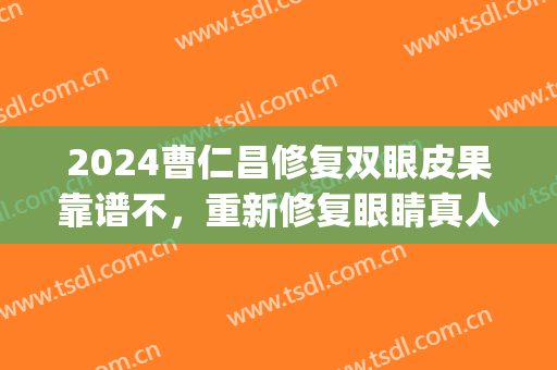 2024曹仁昌修复双眼皮果靠谱不，重新修复眼睛真人实拍果图(曹仁昌内眼角修复图)