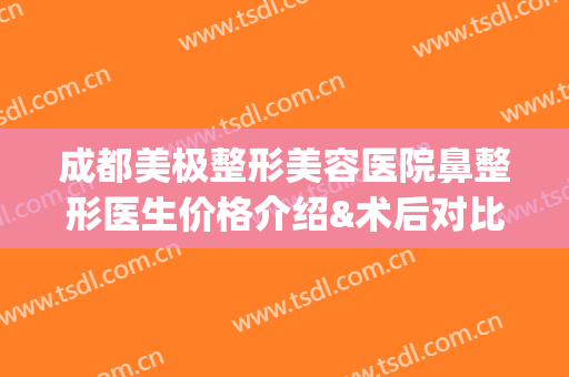 成都美极整形美容医院鼻整形医生价格介绍&术后对比果图(成都哪家整形医院做鼻子做的好)
