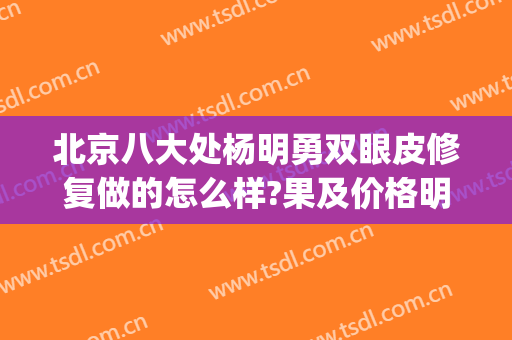 北京八大处杨明勇双眼皮修复做的怎么样?果及价格明细反馈(北京八大处双眼皮修复专家)