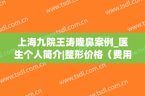 上海九院王涛隆鼻案例_医生个人简介|整形价格（费用）公布(上海九院王涛隆胸好吗)
