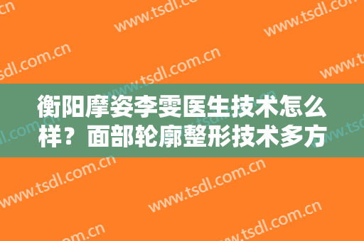 衡阳摩姿李雯医生技术怎么样？面部轮廓整形技术多方面解析
