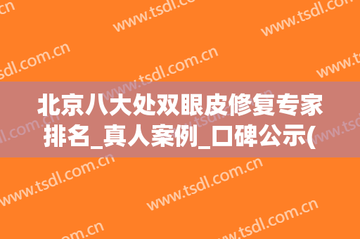 北京八大处双眼皮修复专家排名_真人案例_口碑公示(北京八大处双眼皮医生)