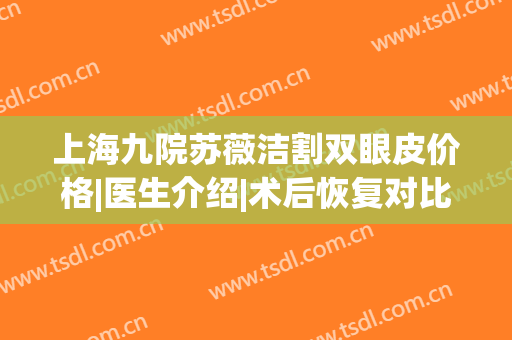 上海九院苏薇洁割双眼皮价格|医生介绍|术后恢复对比图|上海九院眼整形价目表