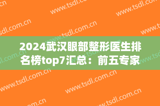 2024武汉眼部整形医生排名榜top7汇总：前五专家|前三名单公布(武汉前十名整形医院)