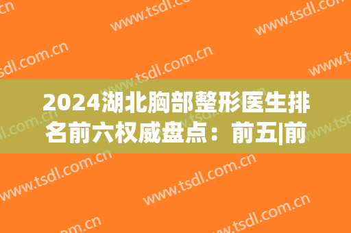 2024湖北胸部整形医生排名前六权威盘点：前五|前三更多细节曝光(湖北整容医院排行榜)