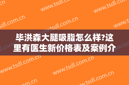 毕洪森大腿吸脂怎么样?这里有医生新价格表及案例介绍