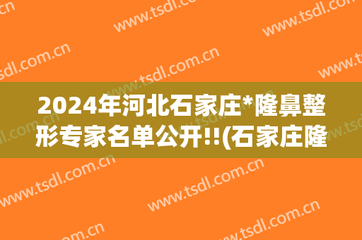 2024年河北石家庄*隆鼻整形专家名单公开!!(石家庄隆鼻好的整形医院)