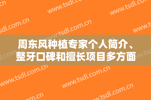 周东风种植专家个人简介、整牙口碑和擅长项目多方面解析