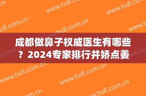 成都做鼻子权威医生有哪些？2024专家排行并娇点姜宇禄隆鼻案例参考(成都隆鼻做得好的医生)