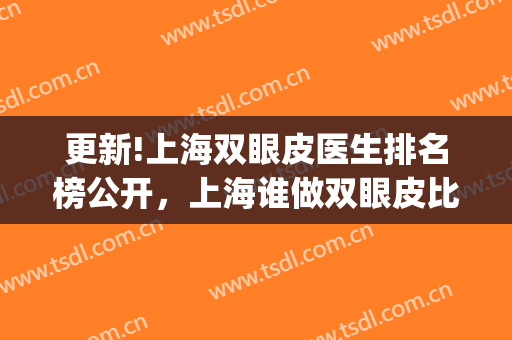更新!上海双眼皮医生排名榜公开，上海谁做双眼皮比较好?(上海10大双眼皮医生)