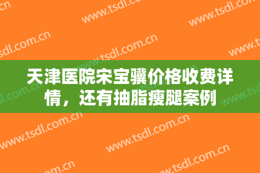天津医院宋宝骥价格收费详情，还有抽脂瘦腿案例