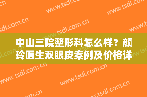 中山三院整形科怎么样？颜玲医生双眼皮案例及价格详情同步预览(中山三院整形科价目表)
