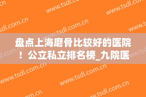 盘点上海磨骨比较好的医院！公立私立排名榜_九院医生案例揭晓！(上海哪家医院磨骨削骨做的最好)