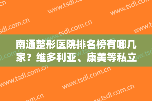 南通整形医院排名榜有哪几家？维多利亚、康美等私立上榜(南通哪家医院整形好)