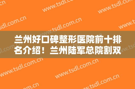兰州好口碑整形医院前十排名介绍！兰州陆军总院割双眼皮案例附上对比