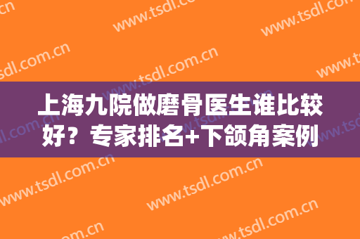 上海九院做磨骨医生谁比较好？专家排名+下颌角案例、价格整理汇总！(上海九院下颌角磨骨怎么样)