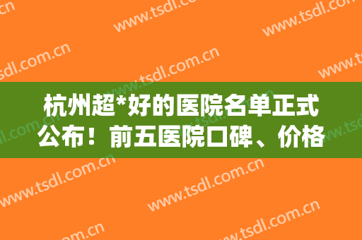 杭州超*好的医院名单正式公布！前五医院口碑、价格、祛斑案例同步看(杭州祛斑三甲医院)