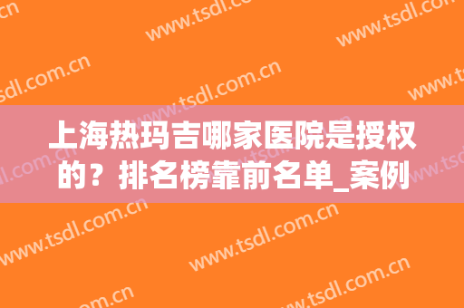 上海热玛吉哪家医院是授权的？排名榜靠前名单_案例及价格清单透明！