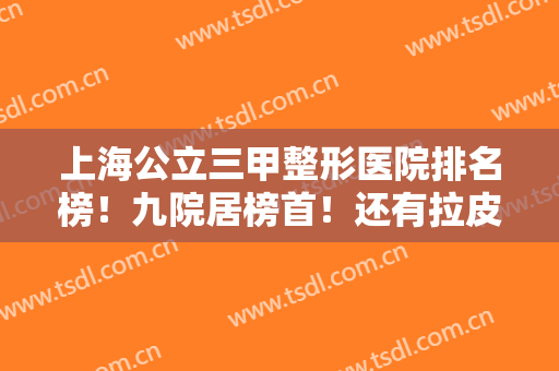 上海公立三甲整形医院排名榜！九院居榜首！还有拉皮除皱案例、价格出炉！