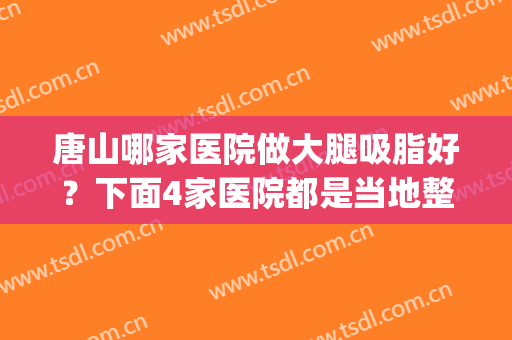 唐山哪家医院做大腿吸脂好？下面4家医院都是当地整友推荐的_含价格表