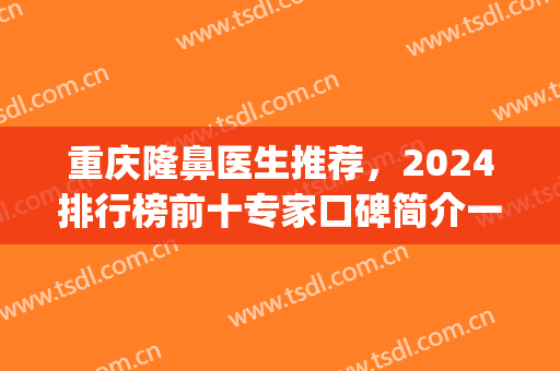重庆隆鼻医生推荐，2024排行榜前十专家口碑简介一览(重庆医院隆鼻)
