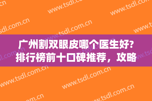 广州割双眼皮哪个医生好?排行榜前十口碑推荐，攻略大全一览(广州割双眼皮哪个医院最好)