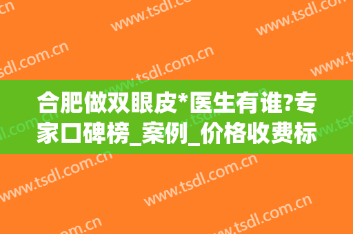 合肥做双眼皮*医生有谁?专家口碑榜_案例_价格收费标准大公开(合肥双眼皮医生推荐)