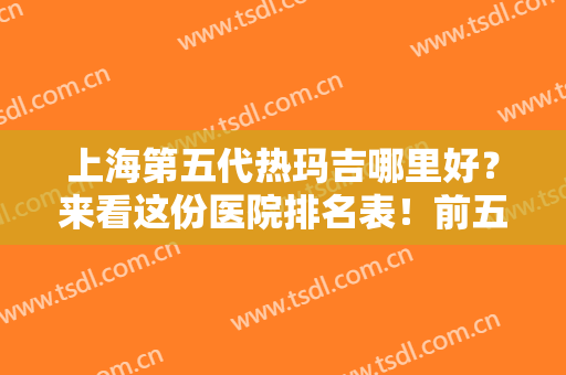 上海第五代热玛吉哪里好？来看这份医院排名表！前五都是公立三甲整形科