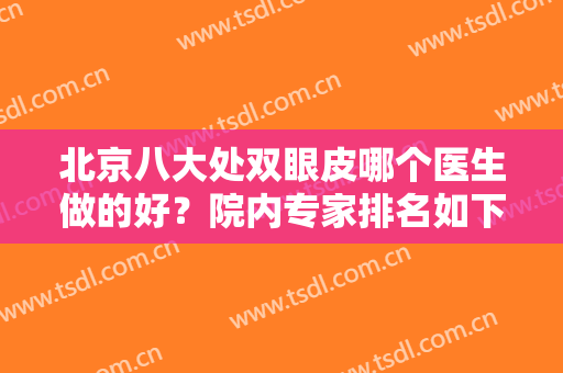 北京八大处双眼皮哪个医生做的好？院内专家排名如下！含案例及价格表！