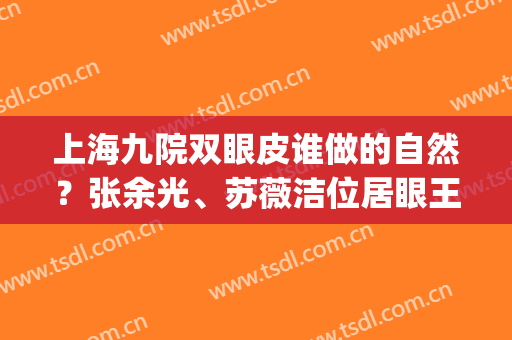 上海九院双眼皮谁做的自然？张余光、苏薇洁位居眼王排行榜前三(上海九院张余光做的双眼皮案例)