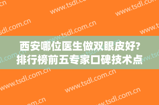 西安哪位医生做双眼皮好?排行榜前五专家口碑技术点评~(西安哪家医院做双眼皮好)