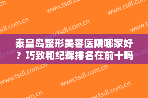 秦皇岛整形美容医院哪家好？巧致和纪辉排名在前十吗？附双眼皮价格表一览