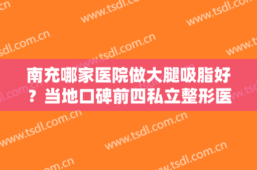 南充哪家医院做大腿吸脂好？当地口碑前四私立整形医院及价格公布喽~