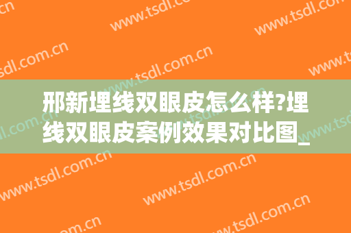邢新埋线双眼皮怎么样?埋线双眼皮案例效果对比图_好大夫工作室(埋线双眼皮是长久的吗)