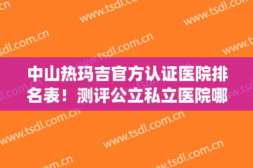 中山热玛吉官方认证医院排名表！测评公立私立医院哪家果好_附价格(中国做热玛吉最好的医院)