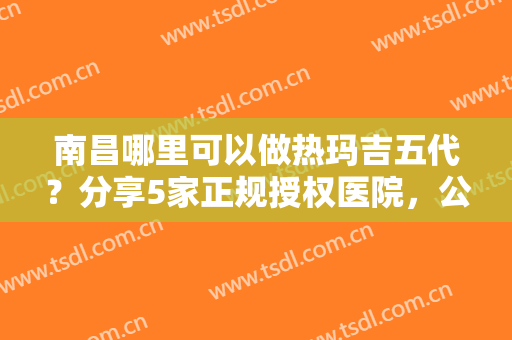 南昌哪里可以做热玛吉五代？分享5家正规授权医院，公私立口碑一起对比
