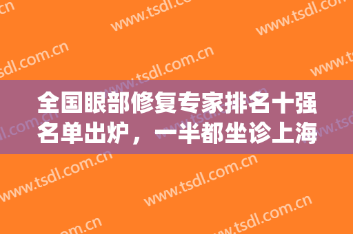 全国眼部修复专家排名十强名单出炉，一半都坐诊上海九院(全国眼修复最好的医生)