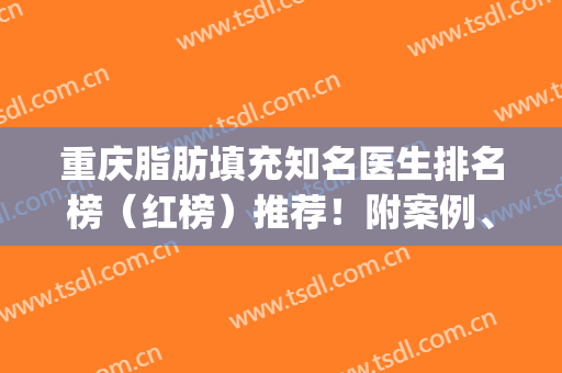 重庆脂肪填充知名医生排名榜（红榜）推荐！附案例、价格价目表一览(重庆面部脂肪填充比较有名的医生)