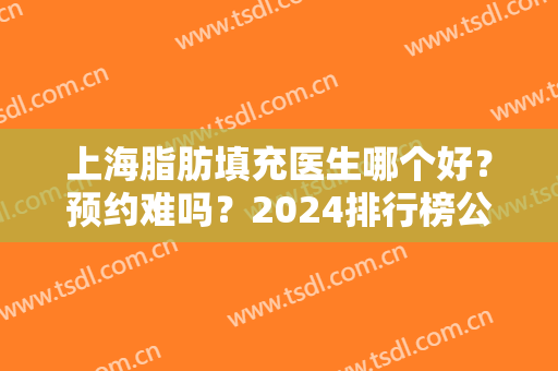 上海脂肪填充医生哪个好？预约难吗？2024排行榜公布！又是九院专家领衔