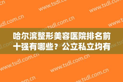 哈尔滨整形美容医院排名前十强有哪些？公立私立均有入选_附脂肪填充价格查询