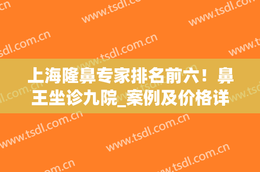上海隆鼻专家排名前六！鼻王坐诊九院_案例及价格详情一览！(上海九院整形科专家有哪些隆鼻)