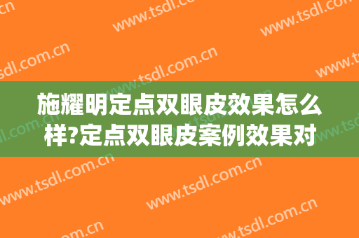 施耀明定点双眼皮效果怎么样?定点双眼皮案例效果对比图_上海交通大学医学院附属第九人民医院