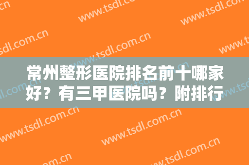 常州整形医院排名前十哪家好？有三甲医院吗？附排行名单及双眼皮价格表