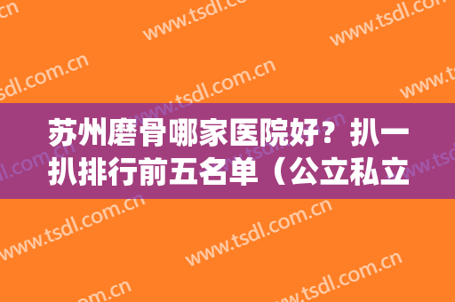 苏州磨骨哪家医院好？扒一扒排行前五名单（公立私立）_专家案例及价格详情来袭！