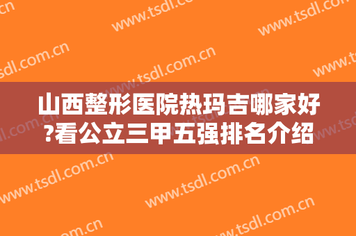 山西整形医院热玛吉哪家好?看公立三甲五强排名介绍~口碑价格汇总比较