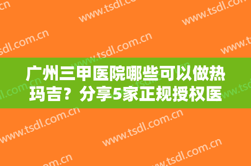 广州三甲医院哪些可以做热玛吉？分享5家正规授权医院~公立南方医院案例
