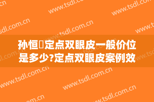孙恒赟定点双眼皮一般价位是多少?定点双眼皮案例效果对比图_中国医学科学院整形外科医院