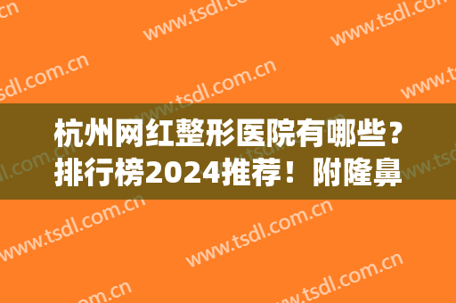 杭州网红整形医院有哪些？排行榜2024推荐！附隆鼻案例、价格查询(杭州正规整形医院排行榜)