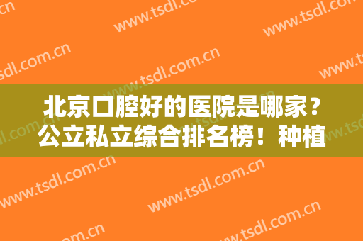北京口腔好的医院是哪家？公立私立综合排名榜！种植牙案例及价格表出炉！